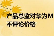  产品总监对华为MateX的评价:优于三星Fold 不评论价格 
