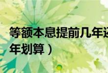 等额本息提前几年还清划算（等额本息提前几年划算）