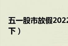 五一股市放假2022安排时间表（具体安排如下）