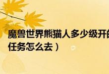魔兽世界熊猫人多少级开的（魔兽世界84级熊猫人去哪里做任务怎么去）