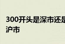 300开头是深市还是沪市 300开头是深市还是沪市 