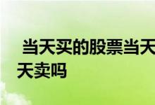  当天买的股票当天能卖吗 股票可以当天买当天卖吗 