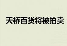 天桥百货将被拍卖（被拍卖的原因是什么）
