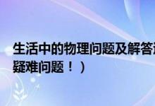 生活中的物理问题及解答过程（给我几个生活中的物理知识疑难问题！）