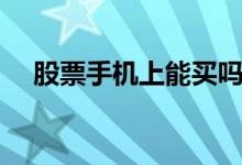 股票手机上能买吗 股票手机上能开户吗 
