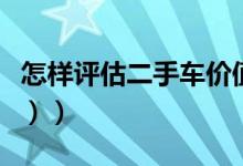 怎样评估二手车价值（怎样评估二手车（图文））