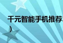 千元智能手机推荐2021（千元智能手机推荐）