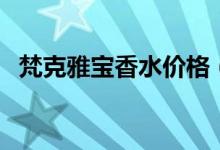 梵克雅宝香水价格（梵克雅宝香水怎么样）