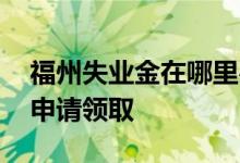 福州失业金在哪里办理 失业保险金怎么网上申请领取 