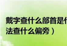 戴字查什么部首是什么（“戴”字用部首查字法查什么偏旁）