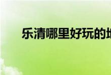 乐清哪里好玩的地方（乐清哪里好玩）