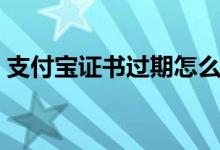 支付宝证书过期怎么办（该证书有什么作用）