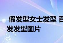  假发型女士发型 百变花样时尚非主流女生假发发型图片 