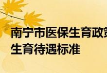 南宁市医保生育政策规定 2022南宁城乡居民生育待遇标准 