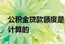 公积金贷款额度是多少 公积金贷款额度怎么计算的 