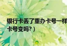 银行卡丢了重办卡号一样吗?（重庆银行信用卡挂失补办后卡号变吗?）