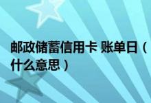 邮政储蓄信用卡 账单日（邮政银行信用卡账单日和还款日是什么意思）