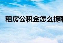 租房公积金怎么提取 公积金提取到账时间 
