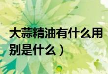 大蒜精油有什么用（大蒜精油的功效与作用分别是什么）