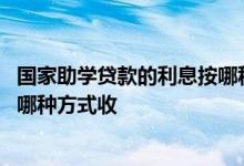 国家助学贷款的利息按哪种方式收取 国家助学贷款的利息按哪种方式收