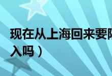 现在从上海回来要隔离吗（上海现在能正常出入吗）
