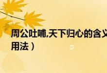 周公吐哺,天下归心的含义（周公吐哺,天下归心归的意思和用法）