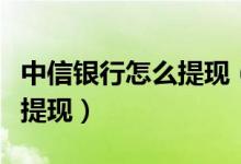 中信银行怎么提现（中信银行信用卡如何进行提现）