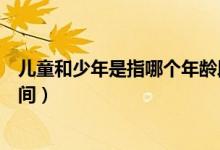 儿童和少年是指哪个年龄段（少年儿童的年龄段是多少岁之间）