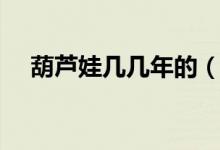 葫芦娃几几年的（葫芦娃几几年上映的）