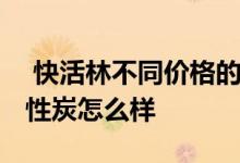  快活林不同价格的活性炭区别在哪 快活林活性炭怎么样 
