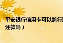 平安银行信用卡可以跨行取款吗（平安银行信用卡可以跨行还款吗）