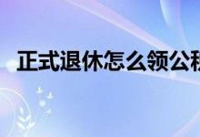 正式退休怎么领公积金 领公积金办理流程 