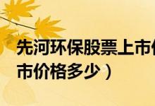 先河环保股票上市价格（先河环保300137上市价格多少）