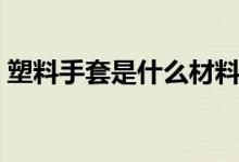 塑料手套是什么材料（塑料手套是什么垃圾）