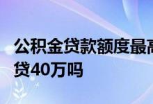 公积金贷款额度最高是多少 2万公积金余额能贷40万吗 