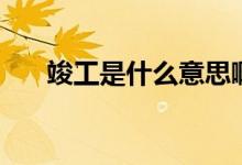 竣工是什么意思啊（竣工是什么意思）