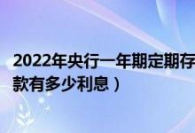 2022年央行一年期定期存款利率表查询（央行一年期定期存款有多少利息）