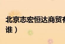 北京志宏恒达商贸有限公司干什么的（法人是谁）