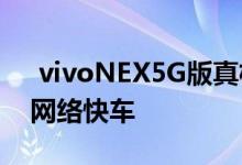  vivoNEX5G版真机官宣零界全面屏搭上5G网络快车 