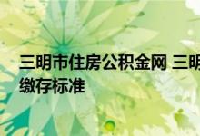 三明市住房公积金网 三明市关于调整2022年度住房公积金缴存标准 