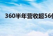 360半年营收超56亿（360的业务有哪些）
