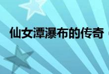 仙女潭瀑布的传奇（仙女潭有何传说故事）