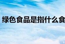 绿色食品是指什么食品（绿色食品是指什么）