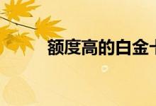 额度高的白金卡（额度高的网贷）