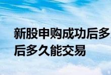 新股申购成功后多久可以交易 新股申购成功后多久能交易