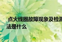  点火线圈故障现象及检测方法 点火线圈故障现象及检测方法是什么 