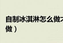 自制冰淇淋怎么做才能不粘（自制冰淇淋怎么做）