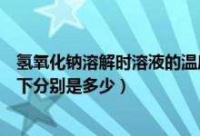 氢氧化钠溶解时溶液的温度（氢氧化钠的溶解度在不同温度下分别是多少）