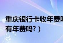 重庆银行卡收年费吗（重庆银行信用卡挂失还有年费吗?）