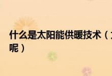 什么是太阳能供暖技术（太阳能家庭供暖设备的原理是什么呢）